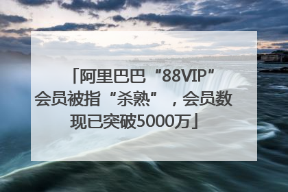 阿里巴巴“88VIP”会员被指“杀熟”，会员数现已突破5000万