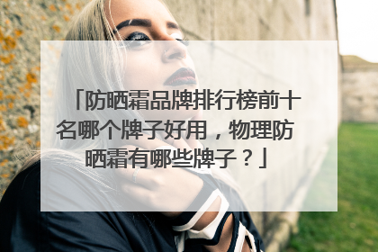 防晒霜品牌排行榜前十名哪个牌子好用，物理防晒霜有哪些牌子？
