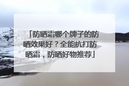 防晒霜哪个牌子的防晒效果好？全能抗打防晒霜，防晒好物推荐