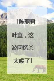 陈丽君叶童，这波回忆杀太暖了