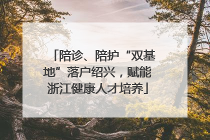 陪诊、陪护“双基地”落户绍兴，赋能浙江健康人才培养