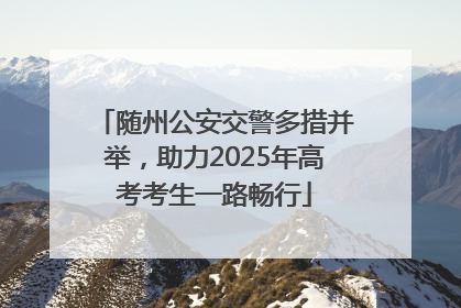 随州公安交警多措并举，助力2025年高考考生一路畅行