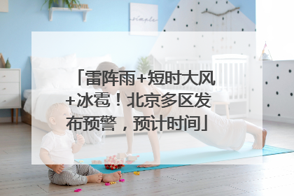 雷阵雨+短时大风+冰雹！北京多区发布预警，预计时间