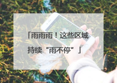 雨雨雨！这些区域持续“雨不停”