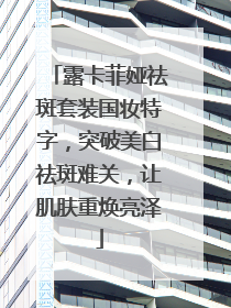 露卡菲娅祛斑套装国妆特字，突破美白祛斑难关，让肌肤重焕亮泽