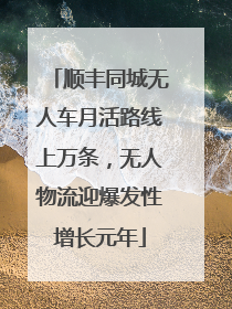 顺丰同城无人车月活路线上万条，无人物流迎爆发性增长元年