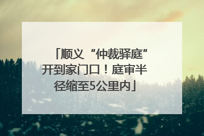 顺义“仲裁驿庭”开到家门口！庭审半径缩至5公里内