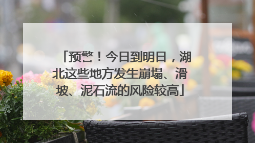 预警！今日到明日，湖北这些地方发生崩塌、滑坡、泥石流的风险较高