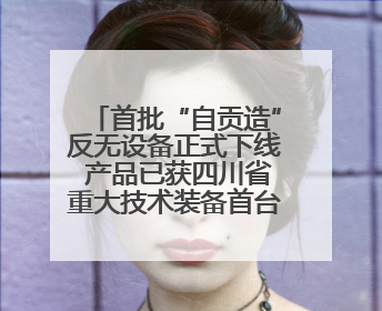 首批“自贡造”反无设备正式下线 产品已获四川省重大技术装备首台套认定
