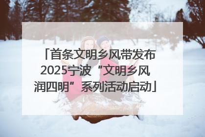 首条文明乡风带发布 2025宁波“文明乡风润四明”系列活动启动