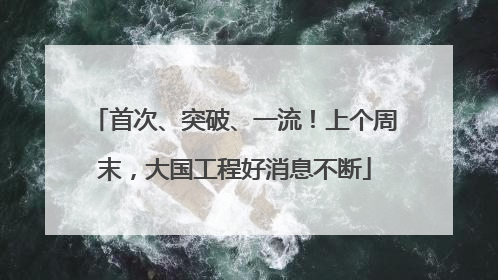 首次、突破、一流！上个周末，大国工程好消息不断