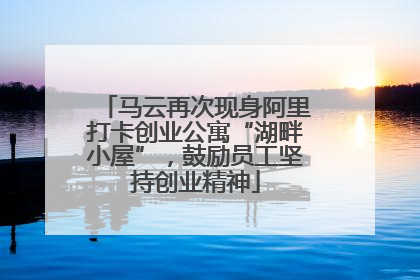 马云再次现身阿里打卡创业公寓“湖畔小屋”，鼓励员工坚持创业精神