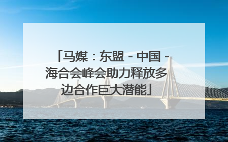 马媒：东盟－中国－海合会峰会助力释放多边合作巨大潜能