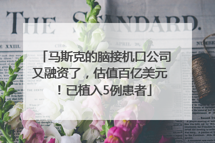 马斯克的脑接机口公司又融资了，估值百亿美元！已植入5例患者