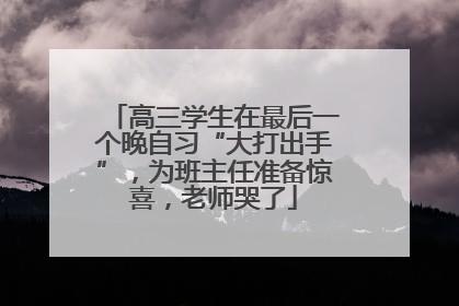 高三学生在最后一个晚自习“大打出手”，为班主任准备惊喜，老师哭了