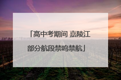 高中考期间 嘉陵江部分航段禁鸣禁航