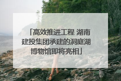 高效推进工程 湖南建投集团承建的洞庭湖博物馆即将亮相