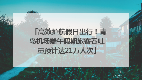 高效护航假日出行！青岛机场端午假期旅客吞吐量预计达21万人次