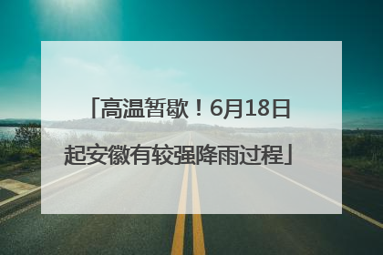高温暂歇！6月18日起安徽有较强降雨过程