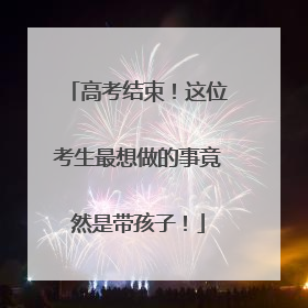 高考结束!这位考生最想做的事竟然是带孩子!