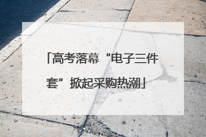 高考落幕“电子三件套”掀起采购热潮