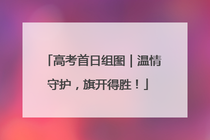 高考首日组图｜温情守护，旗开得胜！