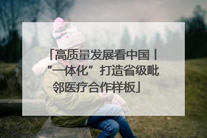 高质量发展看中国丨“一体化”打造省级毗邻医疗合作样板