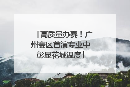 高质量办赛！广州赛区首演专业中彰显花城温度