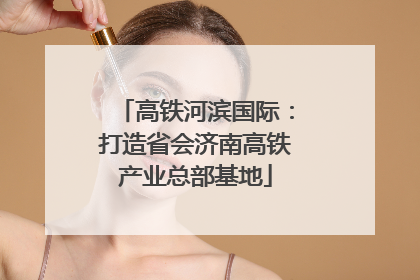 高铁河滨国际：打造省会济南高铁产业总部基地
