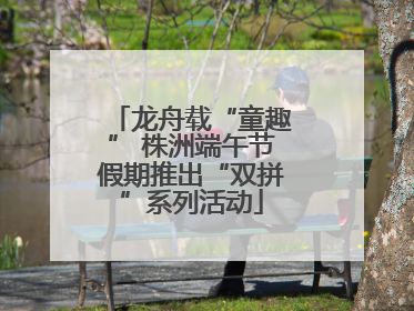 龙舟载“童趣” 株洲端午节假期推出“双拼”系列活动