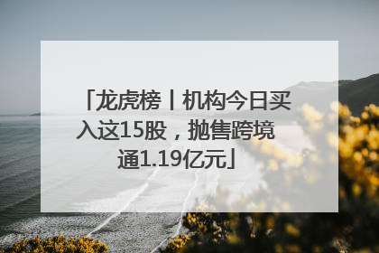 龙虎榜丨机构今日买入这15股，抛售跨境通1.19亿元
