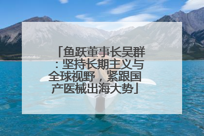 鱼跃董事长吴群：坚持长期主义与全球视野，紧跟国产医械出海大势