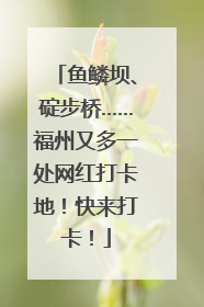 鱼鳞坝、碇步桥……福州又多一处网红打卡地！快来打卡！