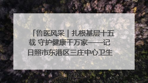 鲁医风采｜扎根基层十五载 守护健康千万家——记日照市东港区三庄中心卫生院院长、主治医师张守海