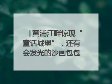 黄浦江畔惊现“童话城堡”，还有会发光的沙画包包？｜宝藏小店