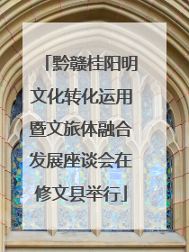 黔赣桂阳明文化转化运用暨文旅体融合发展座谈会在修文县举行