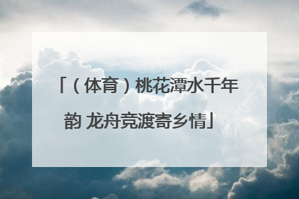 （体育）桃花潭水千年韵 龙舟竞渡寄乡情