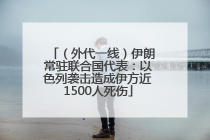（外代一线）伊朗常驻联合国代表：以色列袭击造成伊方近1500人死伤