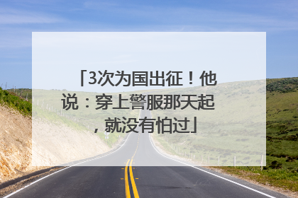 3次为国出征！他说：穿上警服那天起，就没有怕过