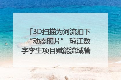 3D扫描为河流拍下“动态照片” 琼江数字孪生项目赋能流域管理｜新闻发布最前线