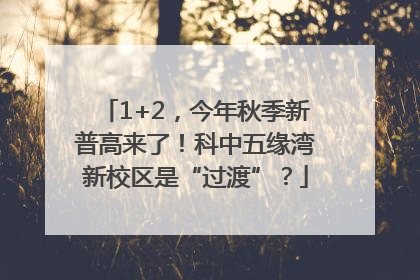 1+2，今年秋季新普高来了！科中五缘湾新校区是“过渡”？