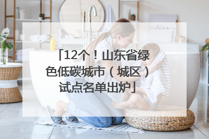 12个！山东省绿色低碳城市（城区）试点名单出炉