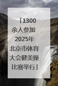 1300余人参加 2025年北京市体育大会健美操比赛举行