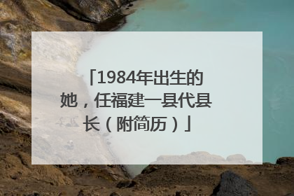 1984年出生的她，任福建一县代县长（附简历）
