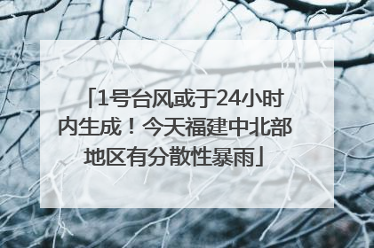 1号台风或于24小时内生成！今天福建中北部地区有分散性暴雨