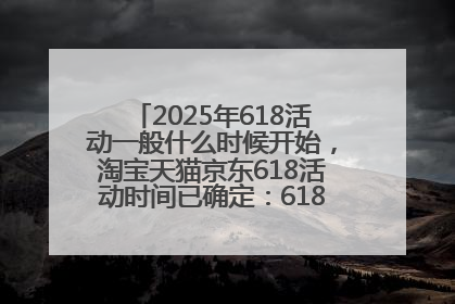 2025年618活动一般什么时候开始，淘宝天猫京东618活动时间已确定：618活动从5月13日开始到6月20日结束