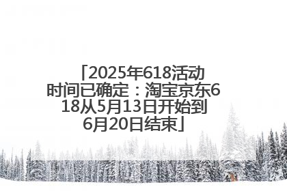 2025年618活动时间已确定：淘宝京东618从5月13日开始到6月20日结束