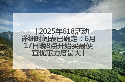 2025年618活动详细时间表已确定：6月17日晚8点开始买最便宜优惠力度最大