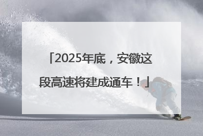 2025年底，安徽这段高速将建成通车！