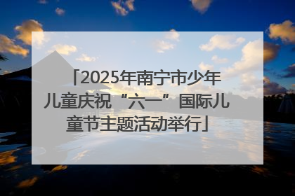 2025年南宁市少年儿童庆祝“六一”国际儿童节主题活动举行